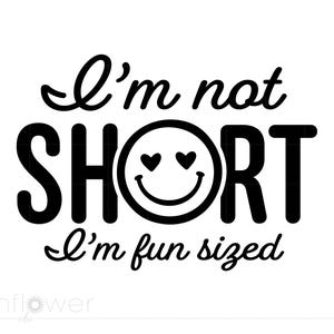 May include: A black and white graphic with the text "I'm not SHORT I'm fun sized". The word "SHORT" features a smiley face with heart eyes. The text is in a playful, handwritten style.