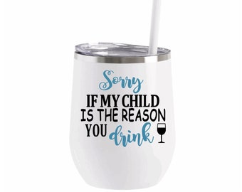 Sorry If My Child Is The Reason You Drink Wine Tumbler Gift For Teacher Tumbler Teacher Appreciation Gift Teacher Wine Cup Adult Humor Gifts