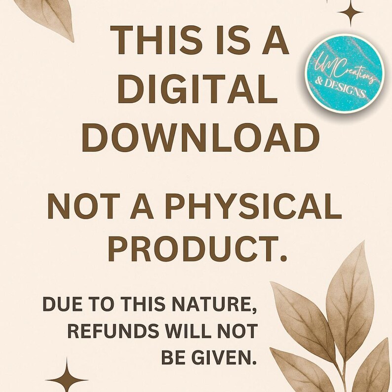 May include: A digital graphic with a light beige background featuring brown text that reads: THIS IS A DIGITAL DOWNLOAD NOT A PHYSICAL PRODUCT. DUE TO THIS NATURE, REFUNDS WILL NOT BE GIVEN. A circular logo reads UM Creations & Designs, with leaf illustrations.