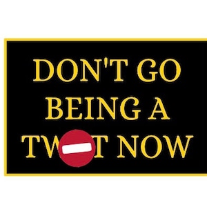 Peut inclure: Un panneau noir et or avec le texte "DON'T GO BEING A TWOT NOW" en lettres jaunes. Un cercle rouge avec une ligne blanche traversant le cercle est au milieu du texte.