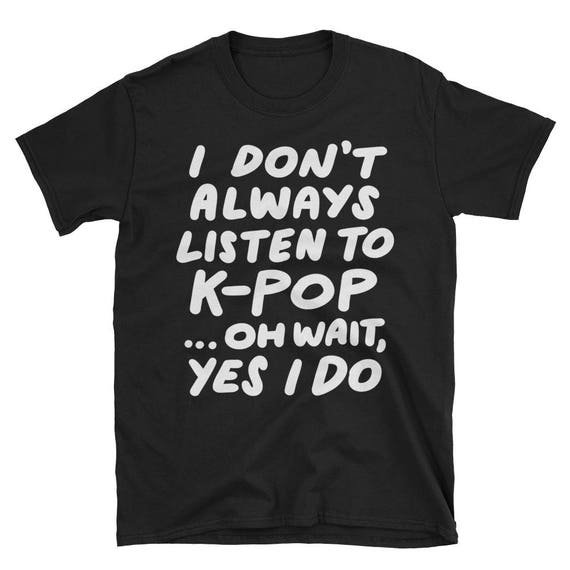 I Don't Always Listen To K-Pop Oh Wait Yes I Do Funny Shirt I Don't Always Listen To K-Pop Oh Wait Yes I Do Funny Shirt