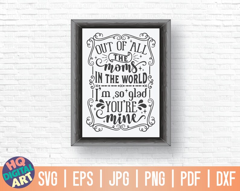 May include: A black and white graphic design with a decorative frame and the text "Out of all the moms in the world I'm so glad you're mine".