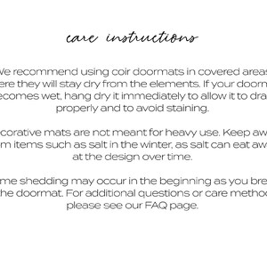 May include: Care instructions for coir doormats.  We recommend using coir doormats in covered areas where they will stay dry from the elements. If your doormat becomes wet, hang dry it immediately to allow it to drain properly and to avoid staining. Decorative mats are not meant for heavy use. Keep away from items such as salt in the winter, as salt can eat away at the design over time. Some shedding may occur in the beginning as you break in the doormat. For additional questions or care methods, please see our FAQ page.