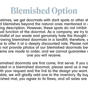 May include: Text explaining the Blemished Option for doormats. It states that the doormats may have dark spots or stains, but these do not affect the functionality. The company offers these doormats at a discounted price because they are made to order and they cannot guarantee which one you will receive. The text also states that blemished doormats are first come, first serve and that buyers agree to the flaws.