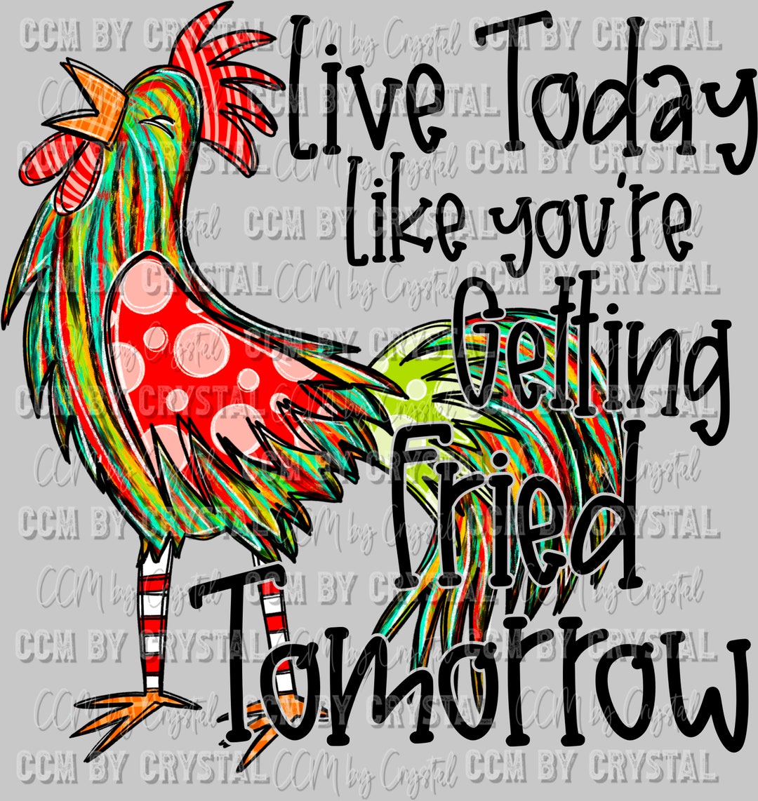 Live Today Like You're Getting Fried Tomorrow Chicken Ready to