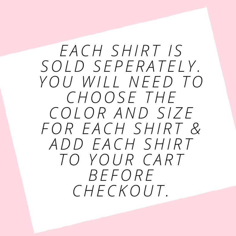 May include: White text on a white, angled background against a pink backdrop. The text reads: "EACH SHIRT IS SOLD SEPERATELY. YOU WILL NEED TO CHOOSE THE COLOR AND SIZE FOR EACH SHIRT & ADD EACH SHIRT TO YOUR CART BEFORE CHECKOUT."