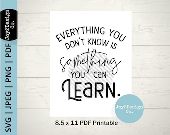 May include: Black and white printable quote on a white background. The quote reads "Everything you don't know is something you can learn."  The quote is 8.5 inches by 11 inches.
