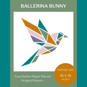 May include: A digital pattern titled BALLERINA BUNNY featuring a geometric bird illustration composed of teal, mustard, lavender, and sage triangles. The text reads Foundation Paper Pieced Digital Pattern and Finished Size: 18 x 18 inches.