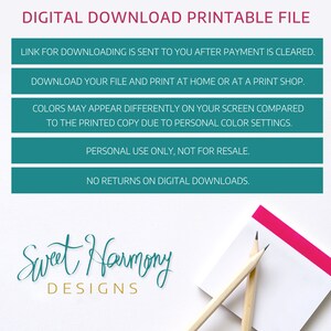May include: Teal blue digital download printable file information with the text "DIGITAL DOWNLOAD PRINTABLE FILE" at the top. The text "LINK FOR DOWNLOADING IS SENT TO YOU AFTER PAYMENT IS CLEARED." is in the first teal blue box. The text "DOWNLOAD YOUR FILE AND PRINT AT HOME OR AT A PRINT SHOP." is in the second teal blue box. The text "COLORS MAY APPEAR DIFFERENTLY ON YOUR SCREEN COMPARED TO THE PRINTED COPY DUE TO PERSONAL COLOR SETTINGS." is in the third teal blue box. The text "PERSONAL USE ONLY, NOT FOR RESALE." is in the fourth teal blue box. The text "NO RETURNS ON DIGITAL DOWNLOADS." is in the fifth teal blue box. The text "Sweet Harmony DESIGNS" is in teal blue cursive writing below the teal blue boxes. Two wooden pencils are on a white sticky note with a pink stripe at the top.