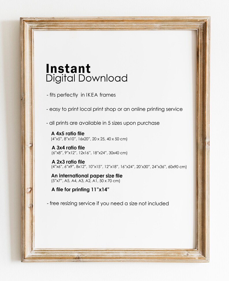 Op de afbeelding: Een ingelijst beeld met tekst die de verschillende formaten beschrijft die beschikbaar zijn voor digitale downloads van prints. De tekst luidt "Direct digitaal downloaden - past perfect in IKEA-lijsten - gemakkelijk te printen bij een lokale printshop of online - alle prints zijn beschikbaar in 5 formaten bij aankoop Een 4x5-verhouding-bestand (4"x5", 8"x10", 16x20", 20 x 25, 40 x 50 cm) Een 3x4-verhouding-bestand (6"x8", 9"x12", 12x16", 18"x24", 30x40 cm) Een 2x3-verhouding-bestand (4"x6", 6"x9", 8x12", 10"x15", 12"x18", 16"x24", 20'x30", 24"x36", 60x90 cm) Een internationaal papierformaat-bestand (5"x7", A5, A4, A3, A2, A1, 50 x 70 cm) Een bestand voor het afdrukken van 11"x14" - gratis formaat aanpassingsservice als je een formaat nodig hebt dat niet is inbegrepen"