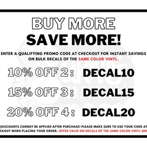May include: A white and black graphic with the text "BUY MORE SAVE MORE!" and a discount code for bulk purchases of decals. The text reads "ENTER A QUALIFYING PROMO CODE AT CHECKOUT FOR INSTANT SAVINGS ON BULK DECALS OF THE SAME COLOR VINYL." The discount codes are: "10% OFF 2: DECAL10", "15% OFF 3: DECAL15", "20% OFF 4: DECAL20". The text at the bottom reads: "(DISCOUNTS CANNOT BE APPLIED AFTER PURCHASE! PLEASE MAKE SURE TO USE YOUR CODE AT CHECKOUT WHEN PLACING YOUR ORDER. OFFER VALID ON DECALS OF THE SAME COLOR VINYL ONLY!)"