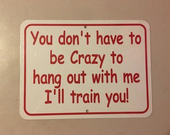 You don't have to be crazy to hang out with me   I'll train you  Funny Aluminum Sign