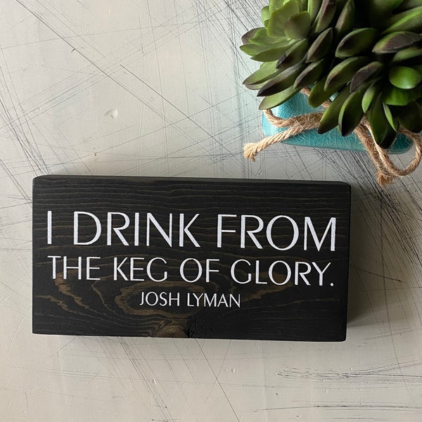 I drink from the keg of glory. - Josh Lyman - wood mini sign