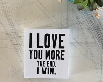 I love you more. The end. I win. - wood mini sign - shelf decor