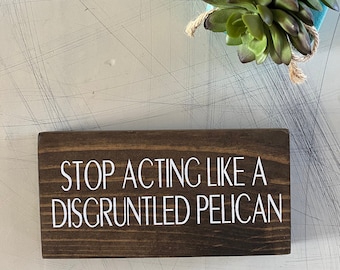 Stop acting like a disgruntled pelican - Schitt’s Creek - mini wood sign