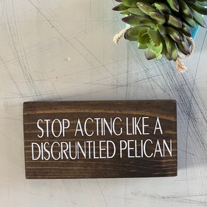 Stop acting like a disgruntled pelican - Schitt’s Creek - mini wood sign