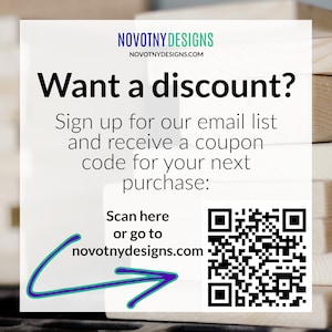 May include: White and blue graphic with the text "Want a discount?" and "Sign up for our email list and receive a coupon code for your next purchase:".  A QR code is shown with an arrow pointing to it. The text "Scan here or go to novotnydesigns.com" is below the QR code.