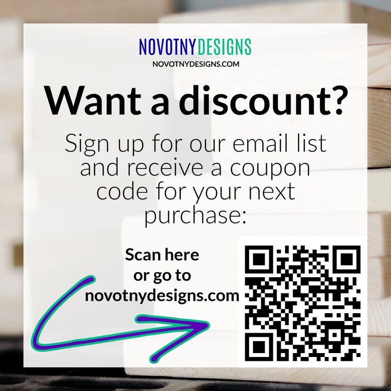 May include: White and blue graphic with the text "Want a discount?" and "Sign up for our email list and receive a coupon code for your next purchase:".  A QR code is shown with an arrow pointing to it. The text "Scan here or go to novotnydesigns.com" is below the QR code.