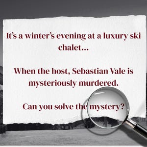 May include: A black and white image with text that reads, "It's a winter's evening at a luxury ski chalet... When the host, Sebastian Vale is mysteriously murdered. Can you solve the mystery?" A magnifying glass is in the foreground.