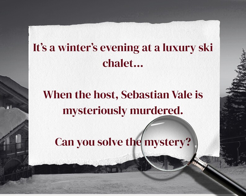 May include: A black and white image with text that reads, "It's a winter's evening at a luxury ski chalet... When the host, Sebastian Vale is mysteriously murdered. Can you solve the mystery?" A magnifying glass is in the foreground.