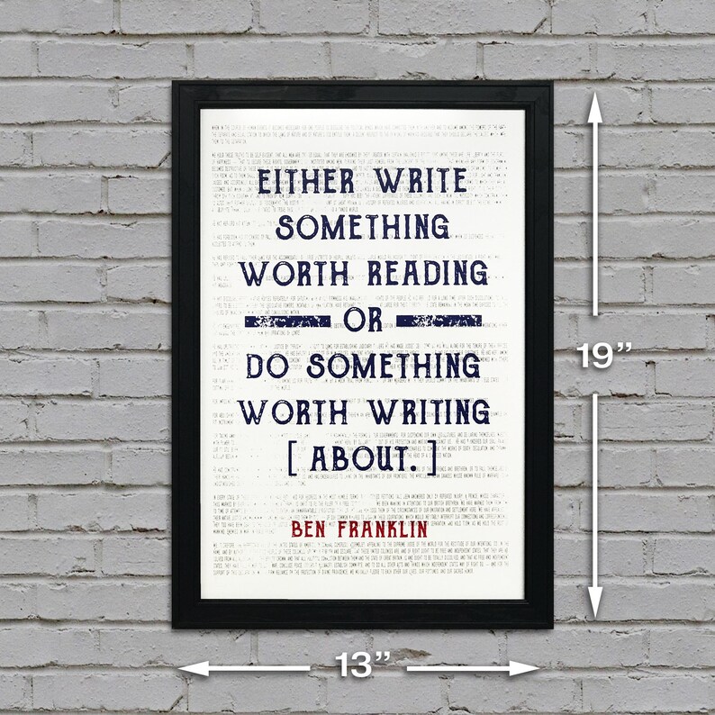 May include: Black framed print with a white background and blue text. The text reads "Either write something worth reading or do something worth writing about."  The quote is attributed to Ben Franklin. The print measures 13 inches wide by 19 inches tall.