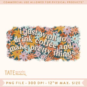 May include: A digital graphic with a floral background and the text "i just want to drink coffee and make pretty things".