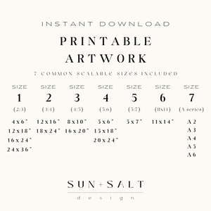 May include: Printable artwork instant download with seven common scalable sizes. Sizes include 4x6 inches, 12x16 inches, 8x10 inches, 5x6 inches, 5x7 inches, 11x14 inches, and A series sizes. The design is by Sun + Salt.