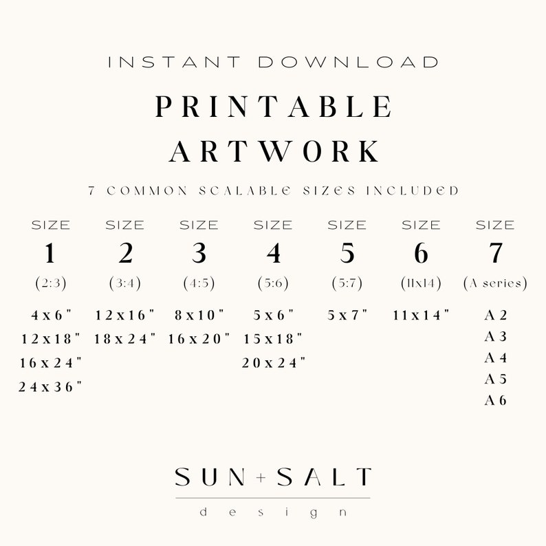 May include: Printable artwork instant download with seven common scalable sizes. Sizes include 4x6 inches, 12x16 inches, 8x10 inches, 5x6 inches, 5x7 inches, 11x14 inches, and A series sizes. The design is by Sun + Salt.