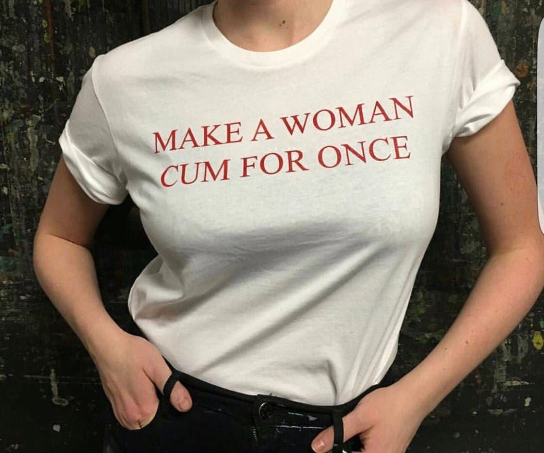 Make A Woman Cum For Once T Shirt Etsy