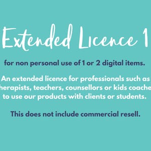 May include: Text on a turquoise background that reads "Extended Licence 1 for non personal use of 1 or 2 digital items. An extended licence for professionals such as therapists, teachers, counsellors or kids coaches to use our products with clients or students. This does not include commercial resell."