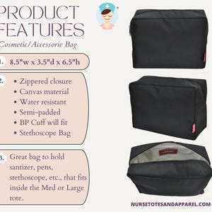 May include: Black cosmetic/accessorie bag with a zippered closure, canvas material, and water resistance. The bag is semi-padded and designed to fit a BP cuff and stethoscope. It measures 8.5"w x 3.5"d x 6.5"h. The bag is from NURSETOTESANDAPPAREL.COM.