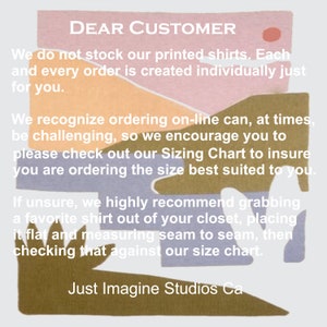 May include: A graphic with a colorful abstract background and text that reads "DEAR CUSTOMER" followed by a message about ordering custom printed shirts. The text reads: "We do not stock our printed shirts. Each and every order is created individually just for you. We recognize ordering on-line can, at times, be challenging, so we encourage you to please check out our Sizing Chart to insure you are ordering the size best suited to you. If unsure, we highly recommend grabbing a favorite shirt out of your closet, placing it flat and measuring seam to seam, then checking that against our size chart. Just Imagine Studios Ca"