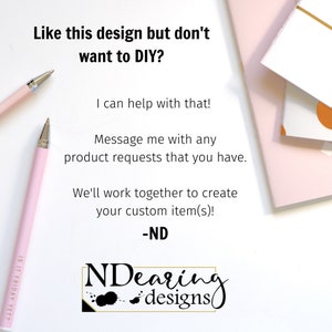 May include: Text on a white background that reads "Like this design but don't want to DIY? I can help with that! Message me with any product requests that you have. We'll work together to create your custom item(s)! -ND NDearing designs"