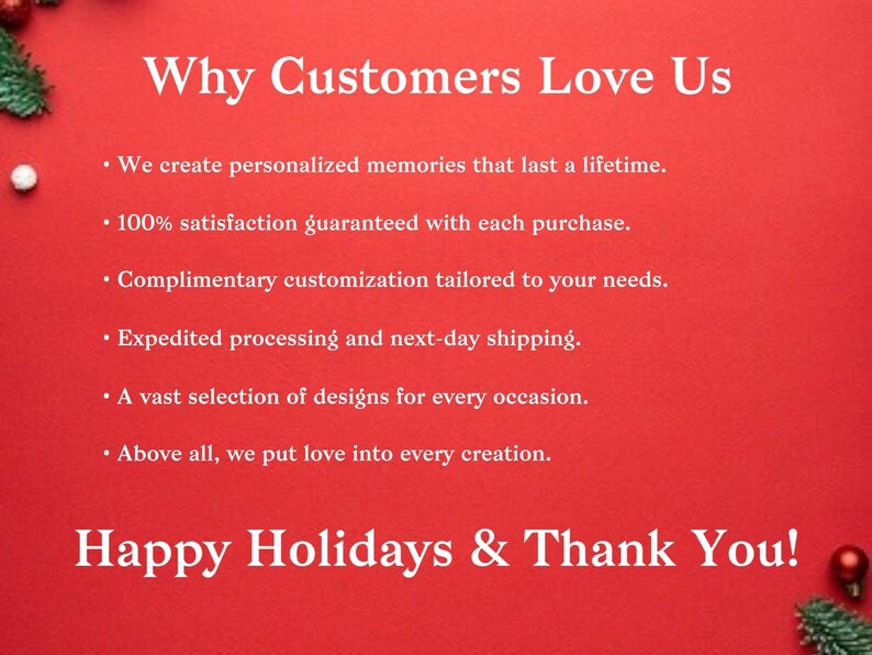 May include: Red background with white text that reads "Why Customers Love Us" followed by a list of reasons: "We create personalized memories that last a lifetime.", "100% satisfaction guaranteed with each purchase.", "Complimentary customization tailored to your needs.", "Expedited processing and next-day shipping.", "A vast selection of designs for every occasion.", "Above all, we put love into every creation.". The text "Happy Holidays & Thank You!" is at the bottom of the image.