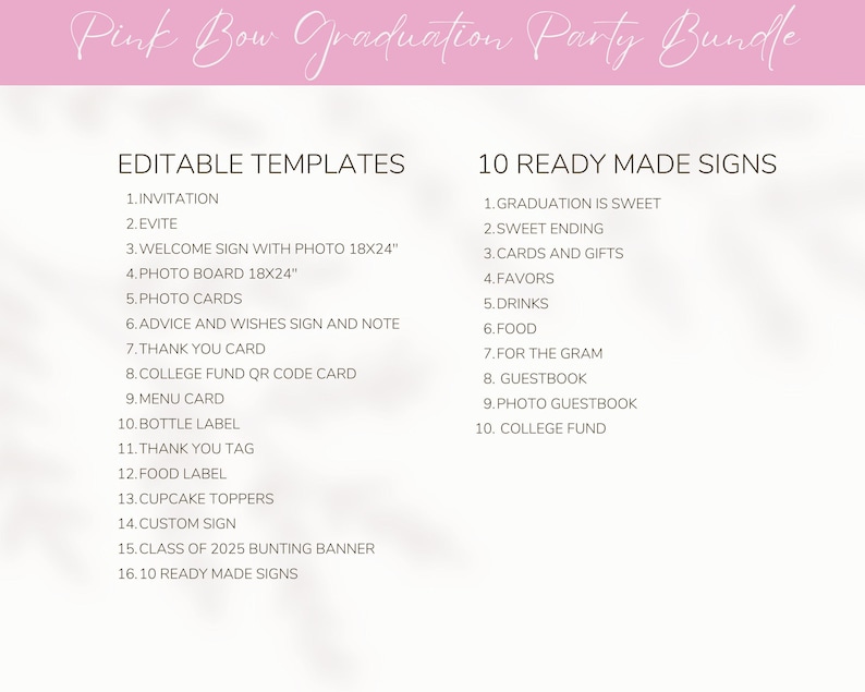 May include: A pink and white printable graduation party bundle with editable templates and 10 ready-made signs. The templates include an invitation, Evite, welcome sign with photo, photo board, photo cards, advice and wishes sign, thank you card, college fund QR code card, menu card, bottle label, thank you tag, food label, cupcake toppers, custom sign, class of 2025 bunting banner, and 10 ready-made signs. The ready-made signs include: Graduation is Sweet, Sweet Ending, Cards and Gifts, Favors, Drinks, Food, For the Gram, Guestbook, Photo Guestbook, and College Fund.