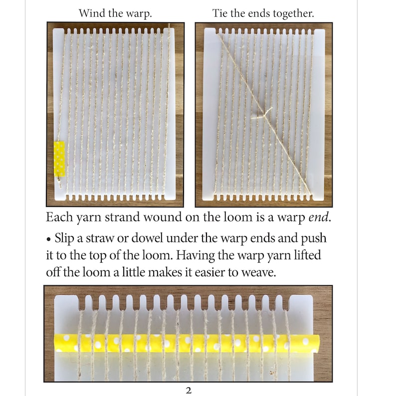 May include: A close-up of a weaving loom with yellow yarn wound around it. The yarn is tied together at the top and a straw is placed under the yarn to hold it in place. The text "Wind the warp." and "Tie the ends together." is visible in the image. The text "Each yarn strand wound on the loom is a warp end." is also visible. The text "Slip a straw or dowel under the warp ends and push it to the top of the loom. Having the warp yarn lifted off the loom a little makes it easier to weave." is also visible.