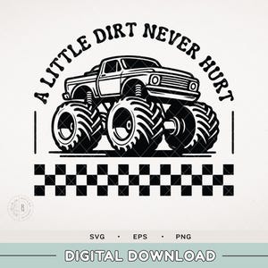 May include: Black and white graphic of a monster truck with large tires. The text "A LITTLE DIRT NEVER HURT" arches above the truck. A checkered pattern is below the truck. The words "SVG", "EPS", and "PNG" are below the checkered pattern. The words "DIGITAL DOWNLOAD" are at the bottom.
