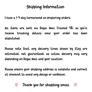 May include: A white informational graphic with black text that reads: Shipping Information, I have a 1-4 day turnaround on preparing orders, All items are sent via Royal Mail Tracked 48, Please note that any delivery times shown by Etsy are estimated, Please ensure your shipping address is complete and correct at checkout to avoid any delays or confusion, Thank you for shopping small.