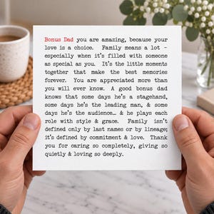 May include: A square white greeting card featuring black typewriter-style text that reads: Bonus Dad you are amazing, because your love is a choice. Family means a lot - especially when it's filled with someone as special as you. It's the little moments together that make the best memories forever. You are appreciated more than you will ever know. A good bonus dad knows that some days he's a stagehand, some days he's the leading man, & some days he's the audience... & he plays each role with style & grace. Family isn't defined only by last names or by lineage; it's defined by commitment & love. Thank you for caring so completely, giving so quietly & loving so deeply.