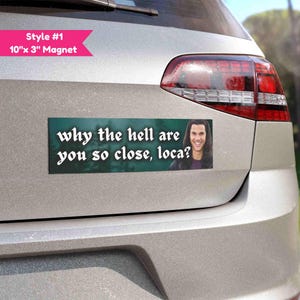 May include: A rectangular magnet, 10 inches by 3 inches, is affixed to a car. The magnet has a teal background with white text that reads "why the hell are you so close, loca?" and a photo of a smiling person.