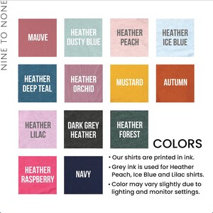 May include: A chart showing 12 different colors of t-shirts. The colors are: Mauve, Heather Dusty Blue, Heather Peach, Heather Ice Blue, Heather Deep Teal, Heather Orchid, Mustard, Autumn, Heather Lilac, Dark Grey Heather, Heather Forest, Heather Raspberry, and Navy. The text below the chart says: "Our shirts are printed in ink. Grey ink is used for Heather Peach, Ice Blue and Lilac shirts. Color may vary slightly due to lighting and monitor settings."