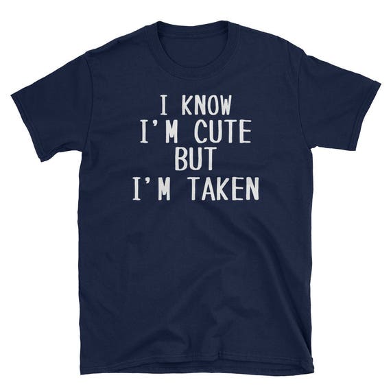 I Know I'm Cute But I'm Taken Shirt - I'm Taken Funny Tshirt I Know I'm Cute But I'm Taken Shirt - I'm Taken Funny Tshirt