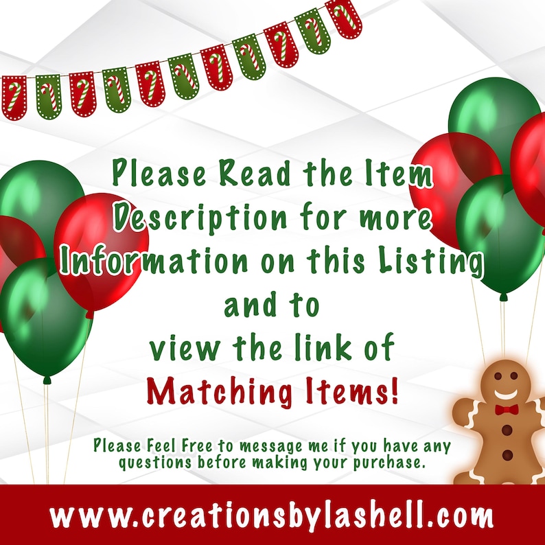 May include: A festive image with red and green balloons, a gingerbread man, and a banner with candy canes. The text reads "Please Read the Item Description for more Information on this Listing and to view the link of Matching Items!" and "Please Feel Free to message me if you have any questions before making your purchase." The website address "www.creationsbylashell.com" is also included.