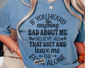 May include: A blue t-shirt with the text "IF YOU HEARD anything BAD ABOUT ME BELIEVE ALL THAT SHIT AND leave me THE ALONE". The shirt also has the word "explicit" on it. The bottom of the image says "SVG DXF EPS PNG Digital Download".
