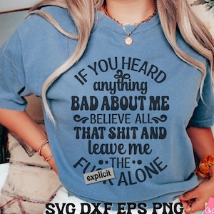 May include: A blue t-shirt with the text "IF YOU HEARD anything BAD ABOUT ME BELIEVE ALL THAT SHIT AND leave me THE ALONE". The shirt also has the word "explicit" on it. The bottom of the image says "SVG DXF EPS PNG Digital Download".