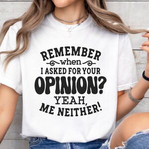 May include: White t-shirt with black text that reads "Remember when I asked for your opinion? Yeah, me neither!"