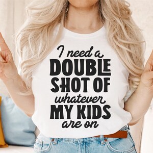 May include: A white t-shirt with black text that reads "I need a double shot of whatever my kids are on".
