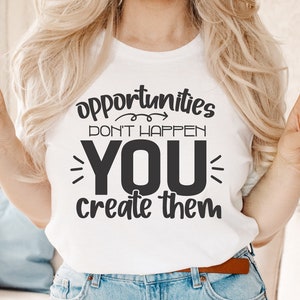 May include: A white t-shirt with black text that reads "opportunities don't happen you create them".