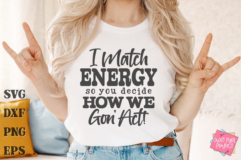 May include: White t-shirt with the text "I Match ENERGY so you decide HOW WE Gon' Act!" in a bold, dark gray font. The shirt also features the file type abbreviations SVG, DXF, PNG, and EPS. The person is wearing blue jeans.