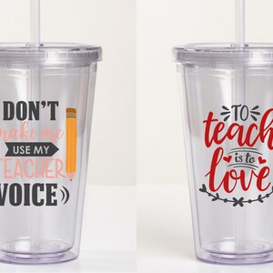 May include: Two clear plastic tumblers with straws. The tumbler on the left has the text "Don't make me use my teacher voice" with a pink arrow and a yellow pencil. The tumbler on the right has the text "To teach is to love" in red with black hearts and a black vine.